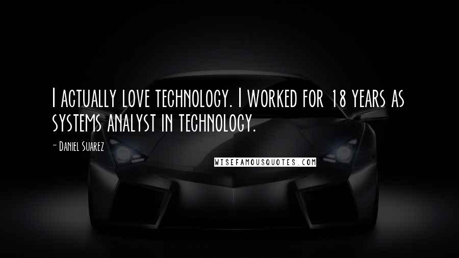 Daniel Suarez Quotes: I actually love technology. I worked for 18 years as systems analyst in technology.