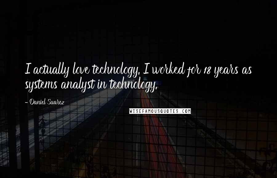 Daniel Suarez Quotes: I actually love technology. I worked for 18 years as systems analyst in technology.