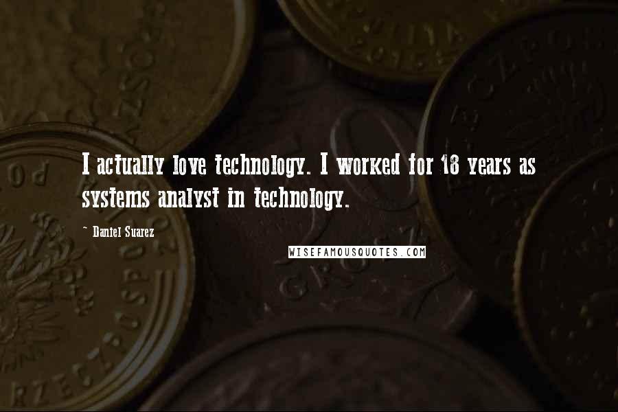 Daniel Suarez Quotes: I actually love technology. I worked for 18 years as systems analyst in technology.