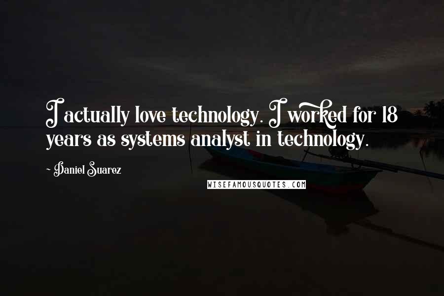 Daniel Suarez Quotes: I actually love technology. I worked for 18 years as systems analyst in technology.