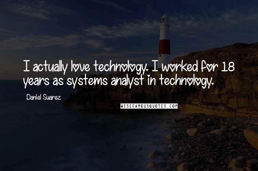 Daniel Suarez Quotes: I actually love technology. I worked for 18 years as systems analyst in technology.