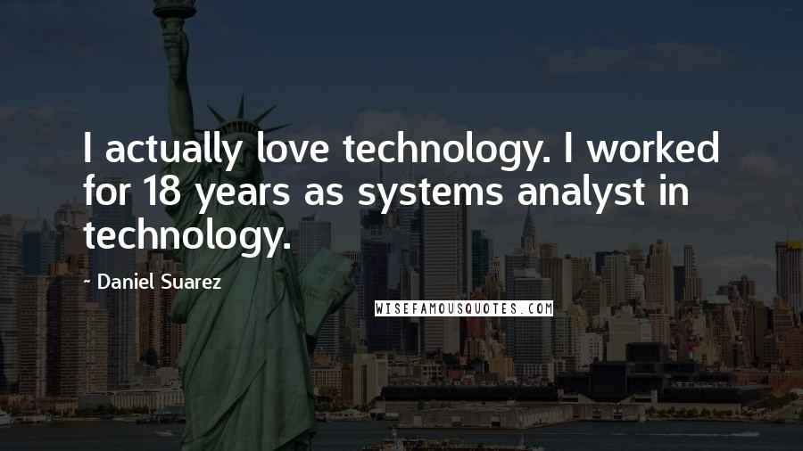 Daniel Suarez Quotes: I actually love technology. I worked for 18 years as systems analyst in technology.