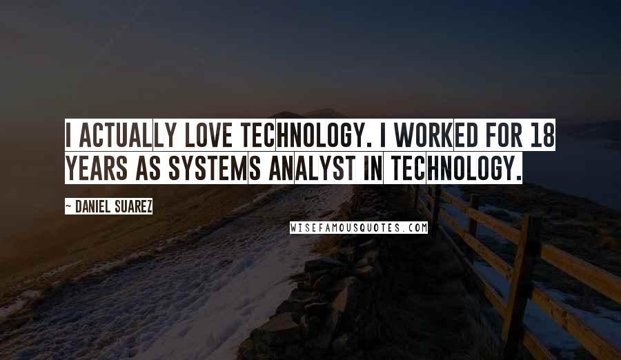 Daniel Suarez Quotes: I actually love technology. I worked for 18 years as systems analyst in technology.