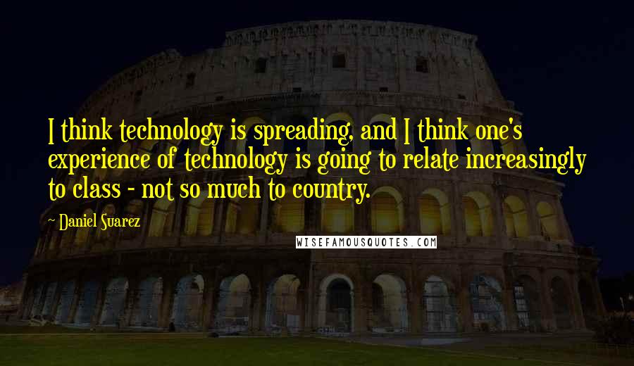 Daniel Suarez Quotes: I think technology is spreading, and I think one's experience of technology is going to relate increasingly to class - not so much to country.