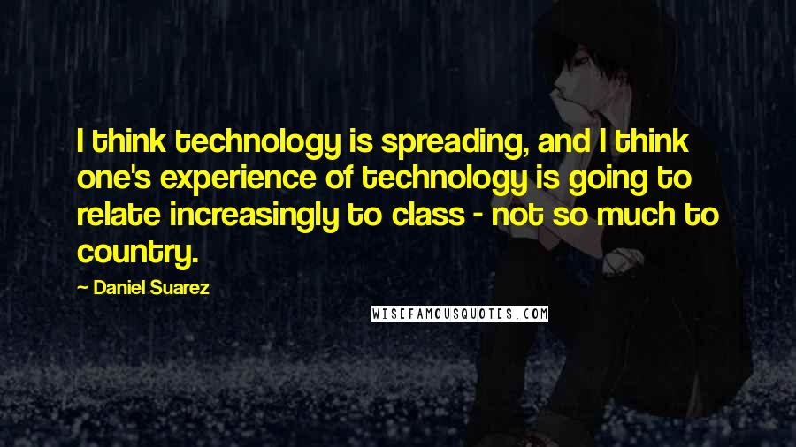 Daniel Suarez Quotes: I think technology is spreading, and I think one's experience of technology is going to relate increasingly to class - not so much to country.