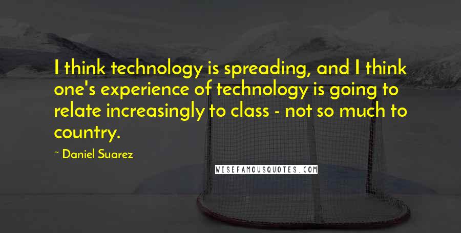 Daniel Suarez Quotes: I think technology is spreading, and I think one's experience of technology is going to relate increasingly to class - not so much to country.