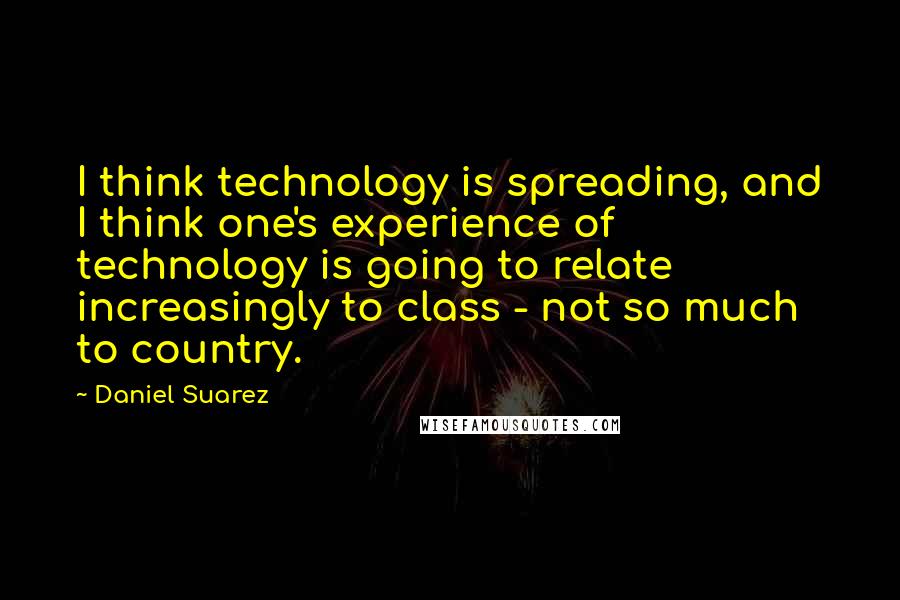 Daniel Suarez Quotes: I think technology is spreading, and I think one's experience of technology is going to relate increasingly to class - not so much to country.