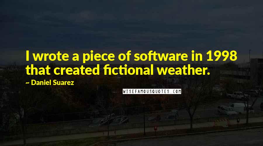 Daniel Suarez Quotes: I wrote a piece of software in 1998 that created fictional weather.