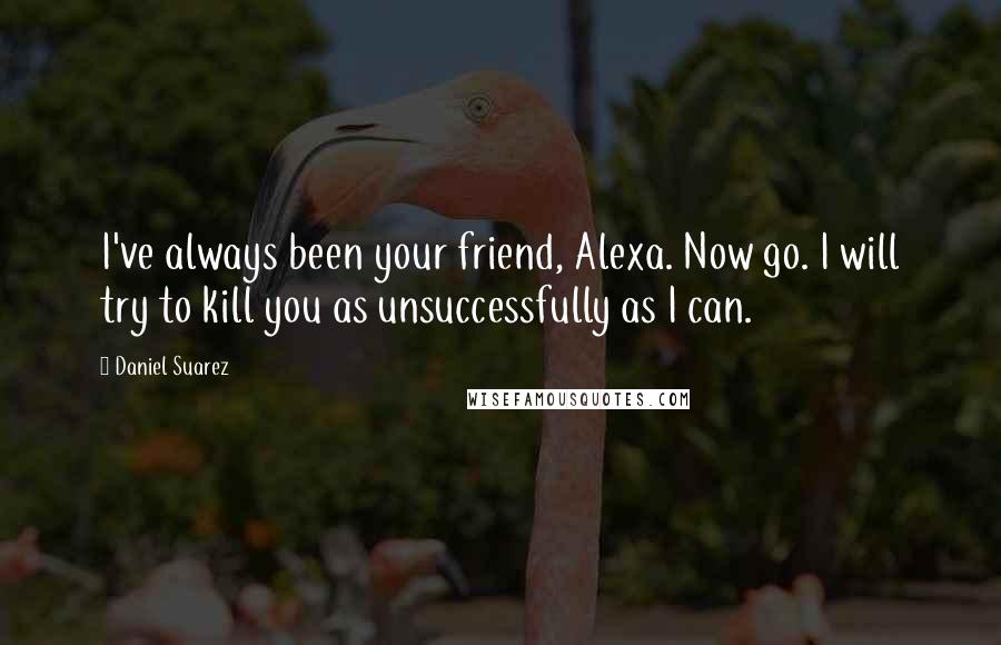 Daniel Suarez Quotes: I've always been your friend, Alexa. Now go. I will try to kill you as unsuccessfully as I can.