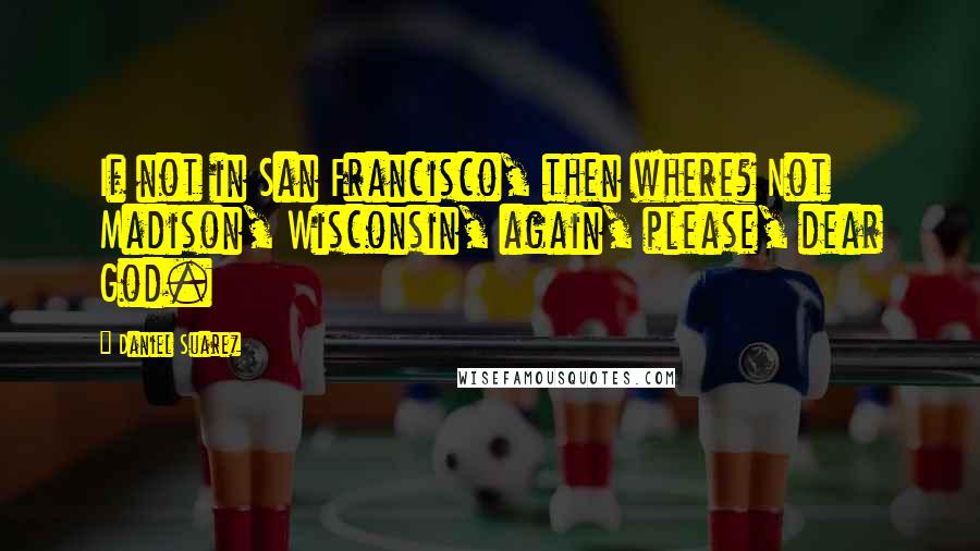 Daniel Suarez Quotes: If not in San Francisco, then where? Not Madison, Wisconsin, again, please, dear God.