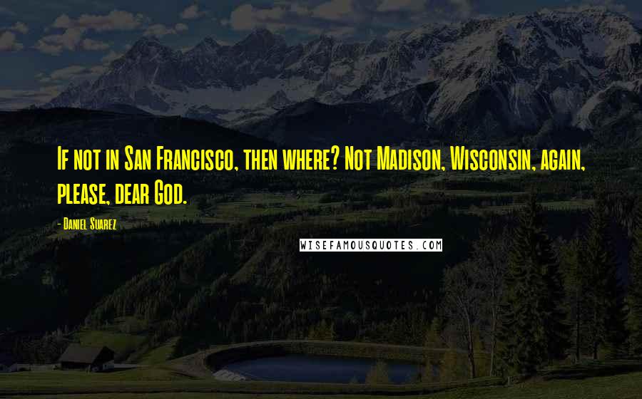 Daniel Suarez Quotes: If not in San Francisco, then where? Not Madison, Wisconsin, again, please, dear God.