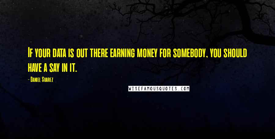 Daniel Suarez Quotes: If your data is out there earning money for somebody, you should have a say in it.