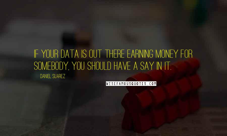 Daniel Suarez Quotes: If your data is out there earning money for somebody, you should have a say in it.