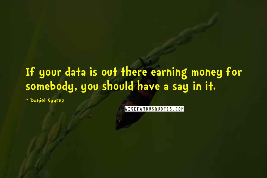 Daniel Suarez Quotes: If your data is out there earning money for somebody, you should have a say in it.