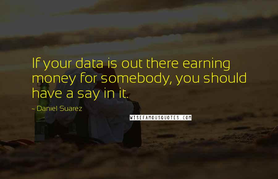 Daniel Suarez Quotes: If your data is out there earning money for somebody, you should have a say in it.