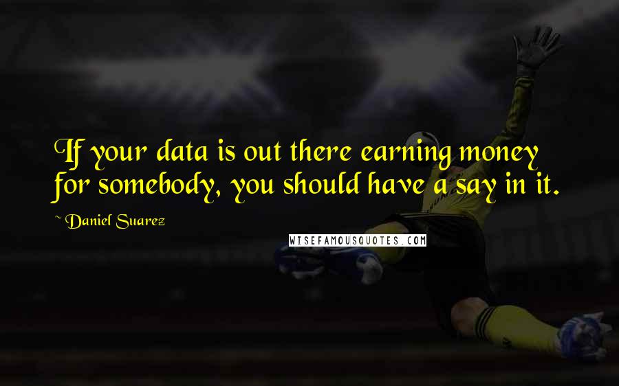 Daniel Suarez Quotes: If your data is out there earning money for somebody, you should have a say in it.