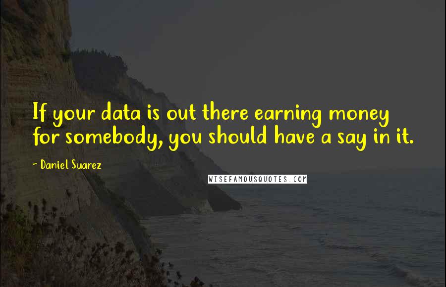 Daniel Suarez Quotes: If your data is out there earning money for somebody, you should have a say in it.