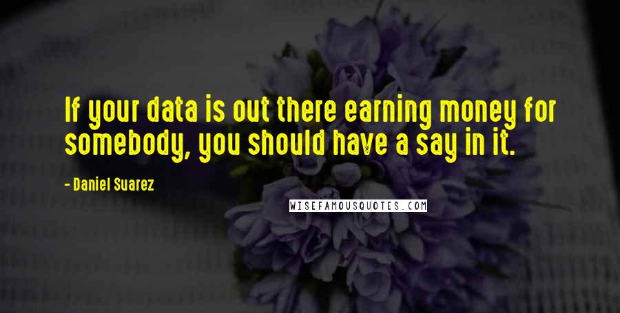 Daniel Suarez Quotes: If your data is out there earning money for somebody, you should have a say in it.