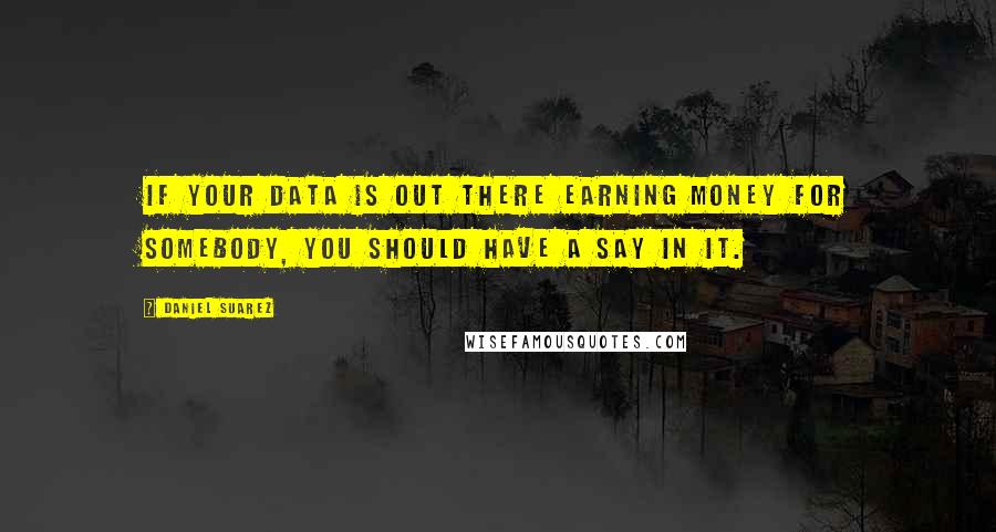 Daniel Suarez Quotes: If your data is out there earning money for somebody, you should have a say in it.