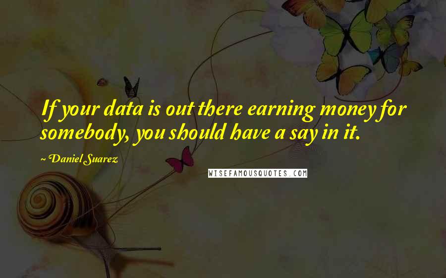 Daniel Suarez Quotes: If your data is out there earning money for somebody, you should have a say in it.