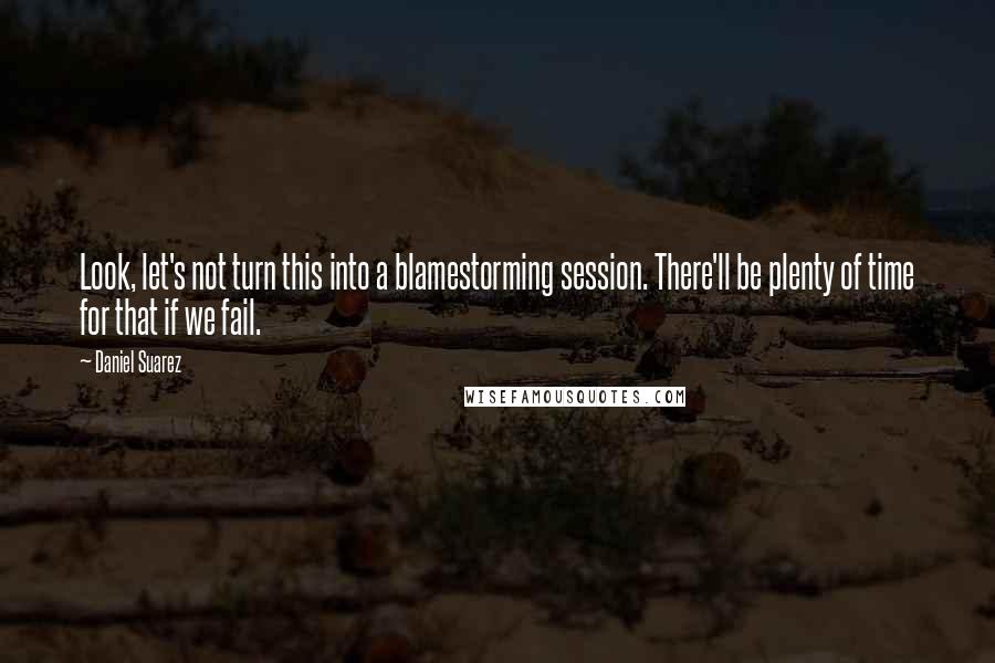 Daniel Suarez Quotes: Look, let's not turn this into a blamestorming session. There'll be plenty of time for that if we fail.