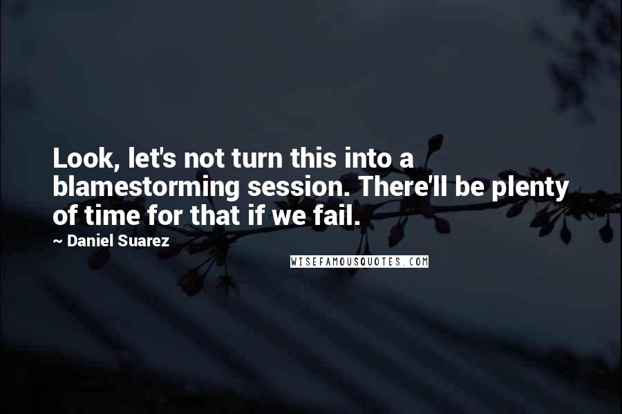 Daniel Suarez Quotes: Look, let's not turn this into a blamestorming session. There'll be plenty of time for that if we fail.