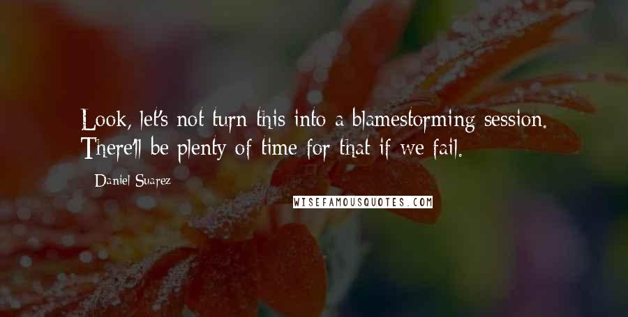 Daniel Suarez Quotes: Look, let's not turn this into a blamestorming session. There'll be plenty of time for that if we fail.
