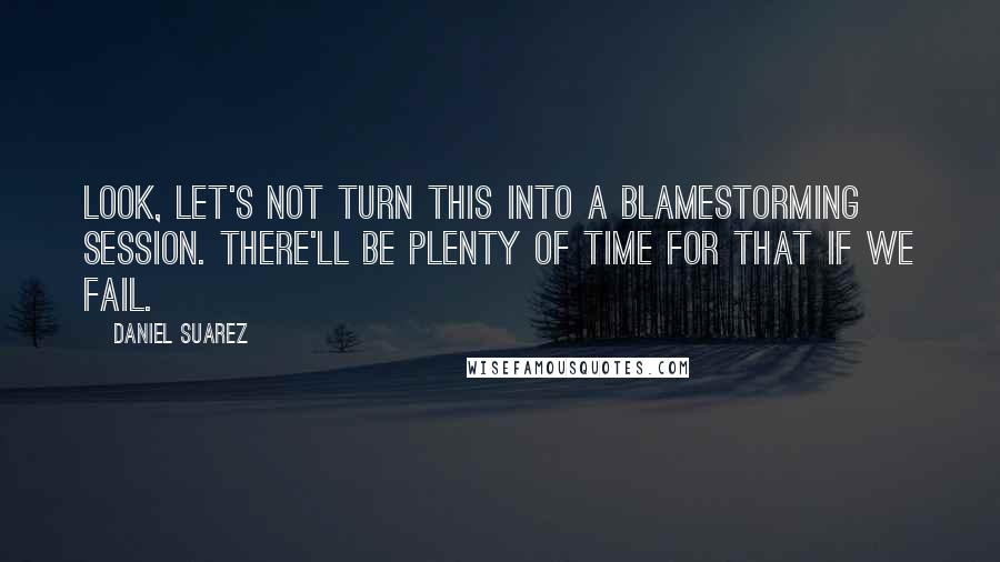 Daniel Suarez Quotes: Look, let's not turn this into a blamestorming session. There'll be plenty of time for that if we fail.