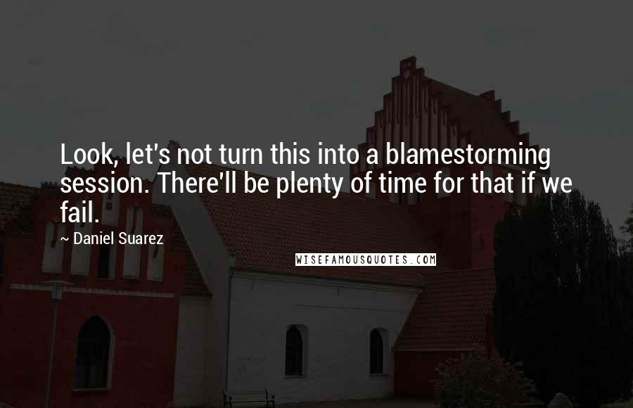 Daniel Suarez Quotes: Look, let's not turn this into a blamestorming session. There'll be plenty of time for that if we fail.