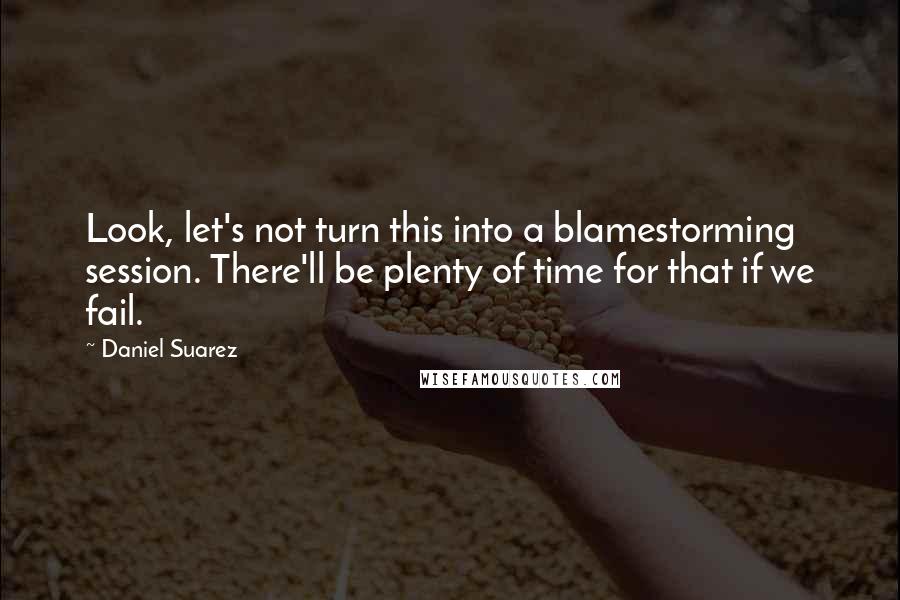 Daniel Suarez Quotes: Look, let's not turn this into a blamestorming session. There'll be plenty of time for that if we fail.