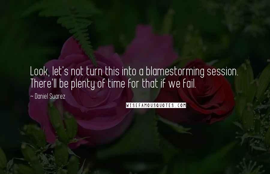 Daniel Suarez Quotes: Look, let's not turn this into a blamestorming session. There'll be plenty of time for that if we fail.