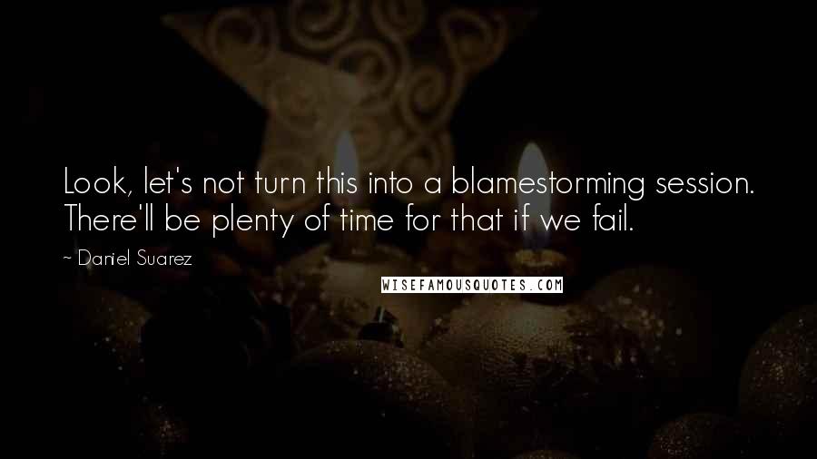 Daniel Suarez Quotes: Look, let's not turn this into a blamestorming session. There'll be plenty of time for that if we fail.