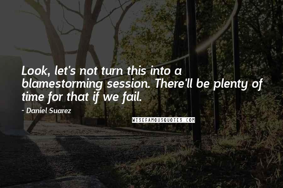 Daniel Suarez Quotes: Look, let's not turn this into a blamestorming session. There'll be plenty of time for that if we fail.