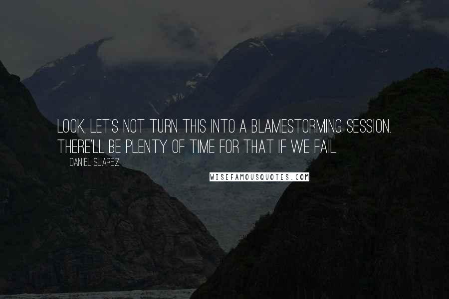 Daniel Suarez Quotes: Look, let's not turn this into a blamestorming session. There'll be plenty of time for that if we fail.