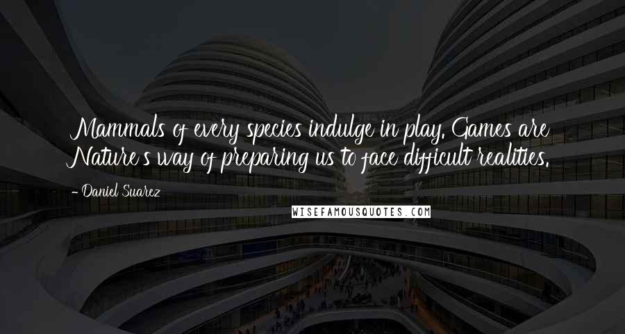 Daniel Suarez Quotes: Mammals of every species indulge in play. Games are Nature's way of preparing us to face difficult realities.