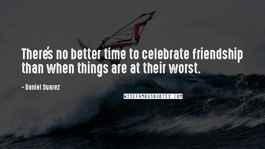 Daniel Suarez Quotes: There's no better time to celebrate friendship than when things are at their worst.