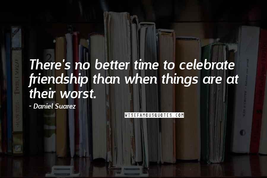 Daniel Suarez Quotes: There's no better time to celebrate friendship than when things are at their worst.