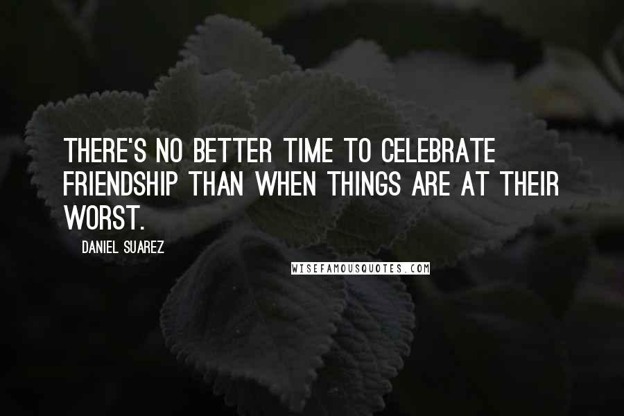 Daniel Suarez Quotes: There's no better time to celebrate friendship than when things are at their worst.