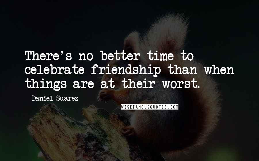 Daniel Suarez Quotes: There's no better time to celebrate friendship than when things are at their worst.