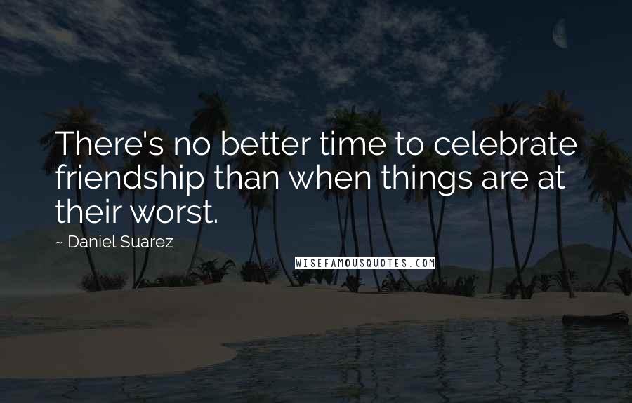 Daniel Suarez Quotes: There's no better time to celebrate friendship than when things are at their worst.