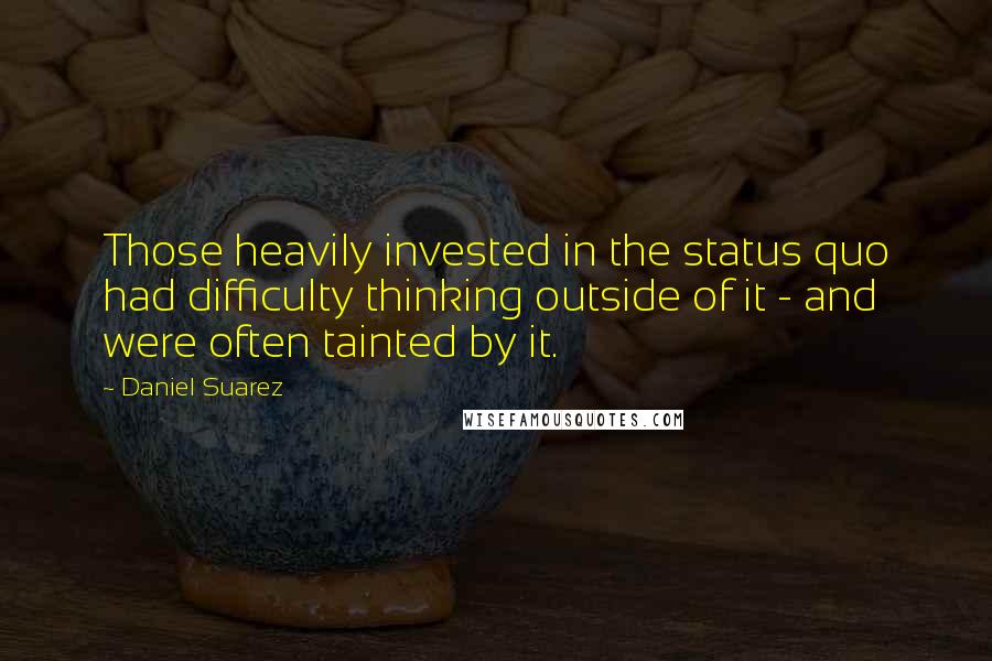 Daniel Suarez Quotes: Those heavily invested in the status quo had difficulty thinking outside of it - and were often tainted by it.