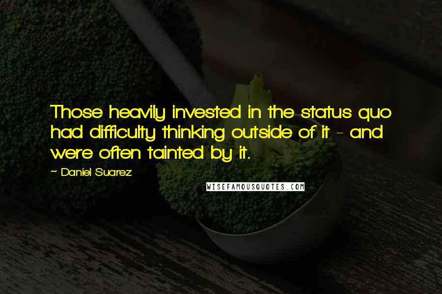 Daniel Suarez Quotes: Those heavily invested in the status quo had difficulty thinking outside of it - and were often tainted by it.