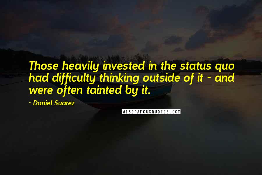 Daniel Suarez Quotes: Those heavily invested in the status quo had difficulty thinking outside of it - and were often tainted by it.