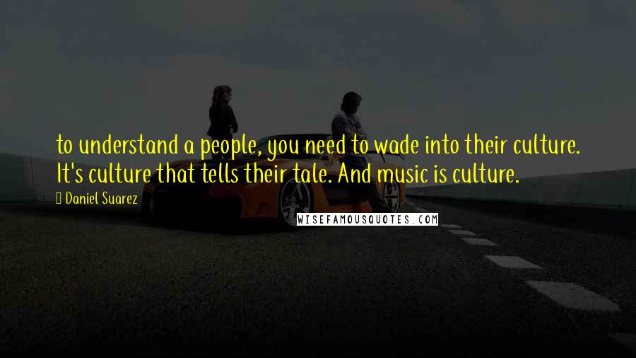 Daniel Suarez Quotes: to understand a people, you need to wade into their culture. It's culture that tells their tale. And music is culture.