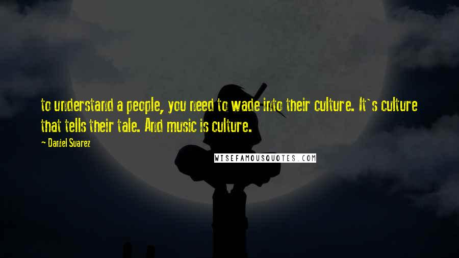 Daniel Suarez Quotes: to understand a people, you need to wade into their culture. It's culture that tells their tale. And music is culture.