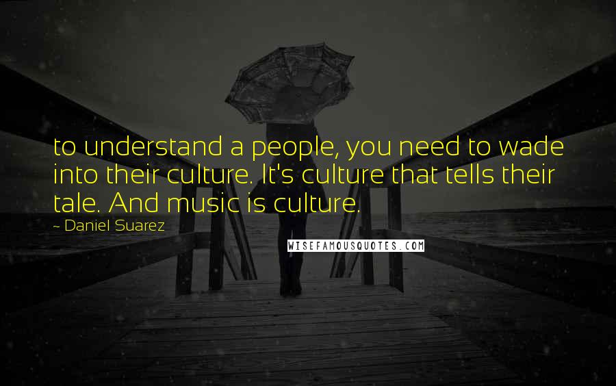 Daniel Suarez Quotes: to understand a people, you need to wade into their culture. It's culture that tells their tale. And music is culture.