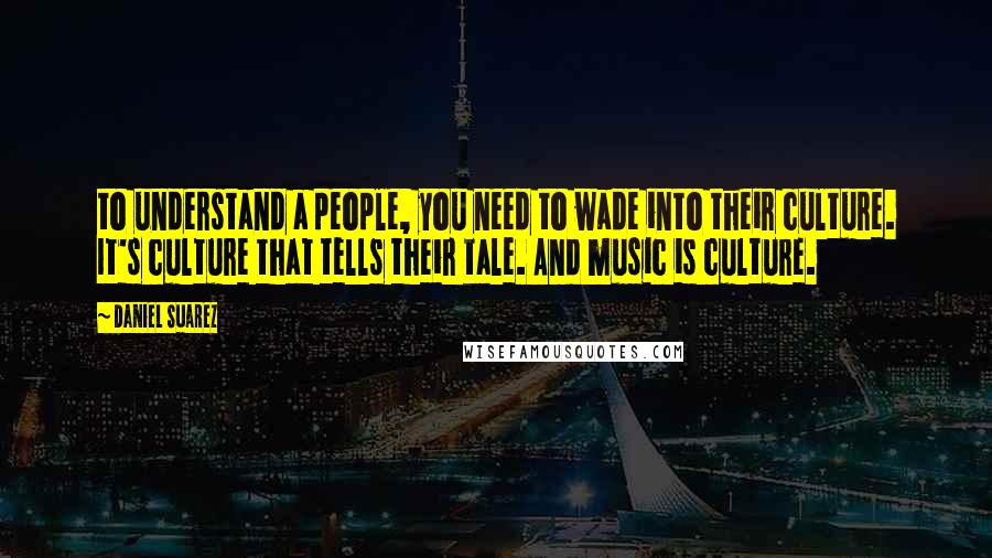 Daniel Suarez Quotes: to understand a people, you need to wade into their culture. It's culture that tells their tale. And music is culture.