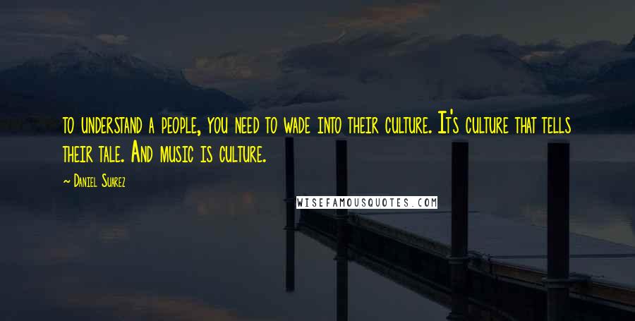 Daniel Suarez Quotes: to understand a people, you need to wade into their culture. It's culture that tells their tale. And music is culture.