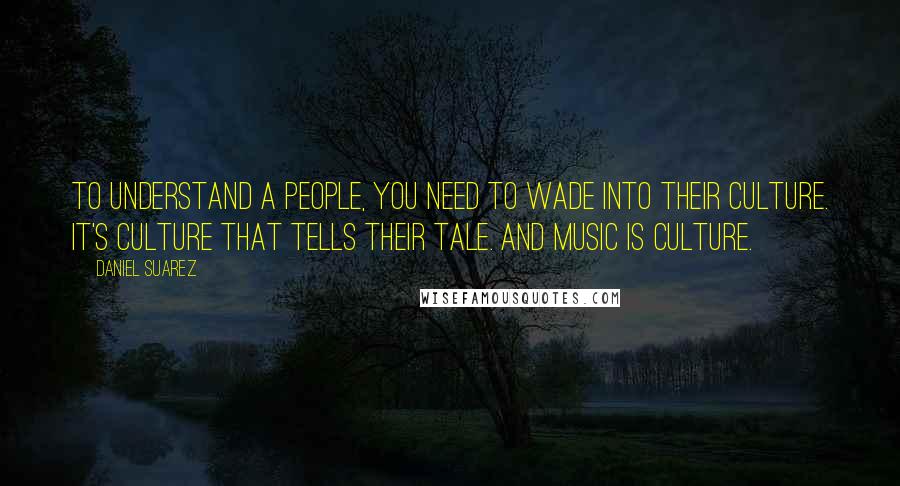Daniel Suarez Quotes: to understand a people, you need to wade into their culture. It's culture that tells their tale. And music is culture.