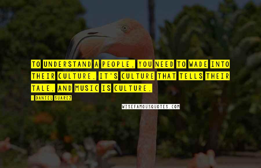Daniel Suarez Quotes: to understand a people, you need to wade into their culture. It's culture that tells their tale. And music is culture.